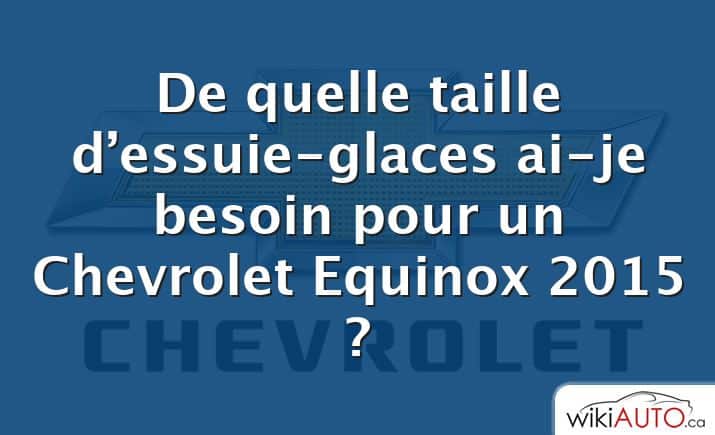 De quelle taille d’essuie-glaces ai-je besoin pour un Chevrolet Equinox 2015 ?